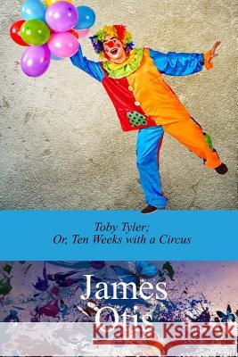 Toby Tyler; Or, Ten Weeks with a Circus by James Otis James Otis 9781976173387 Createspace Independent Publishing Platform - książka