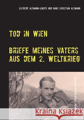 Tod in Wien: Briefe meines Vaters aus dem Zweiten Weltkrieg Elfriede Altmann-Linzer, Hans Christian Altmann 9783746059846 Books on Demand - książka