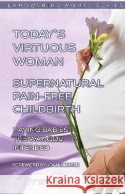 Today\'s Virtuous Woman Supernatural Pain-Free Childbirth: Having Babies the Way God Intended Patty Varsava 9781778192753 Empowering Women Series - książka