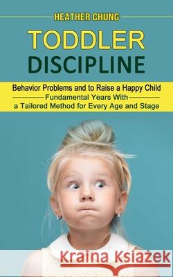 Toddler Discipline: Behavior Problems and to Raise a Happy Child (Fundamental Years With a Tailored Method for Every Age and Stage) Heather Chung 9781774854402 Heather Chung - książka