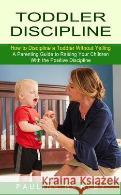 Toddler Discipline: How to Discipline a Toddler Without Yelling (A Parenting Guide to Raising Your Children With the Positive Discipline) Pauline Henley 9781774852774 Phil Dawson - książka