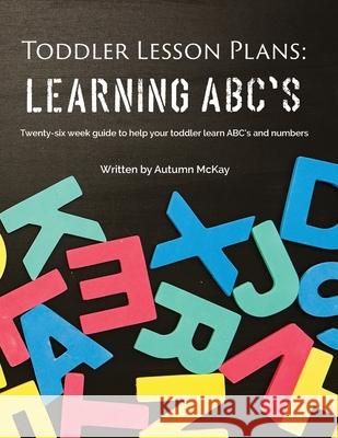 Toddler Lesson Plans - Learning ABC's: Twenty-six week guide to help your toddler learn ABC's and numbers Autumn McKay 9781952016127 Creative Ideas Publishing - książka