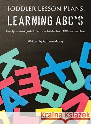 Toddler Lesson Plans - Learning ABC's: Twenty-six week guide to help your toddler learn ABC's and numbers Autumn McKay 9781952016189 Creative Ideas Publishing - książka