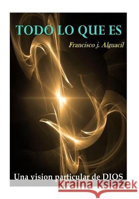 todo lo que es: una particular vision de DIOS Alguacil, Francisco J. 9781535240222 Createspace Independent Publishing Platform - książka