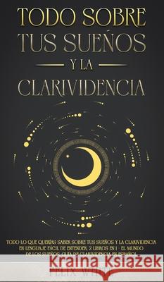 Todo Sobre tus Sueños y la Clarividencia: Todo lo que Querías Saber Sobre tus Sueños y la Clarividencia en Lenguaje Fácil de Entender. 2 Libros en 1 - White, Felix 9781646944972 Maria Fernanda Moguel Cruz - książka