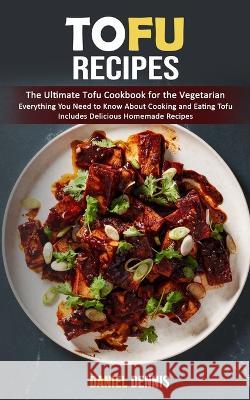Tofu Recipes: The Ultimate Tofu Cookbook for the Vegetarian (Everything You Need to Know About Cooking and Eating Tofu Includes Deli Daniel Dennis 9781998901807 Oliver Leish - książka