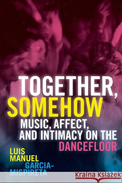 Together, Somehow: Music, Affect, and Intimacy on the Dancefloor Luis Manuel Garcia-Mispireta 9781478025047 Duke University Press - książka