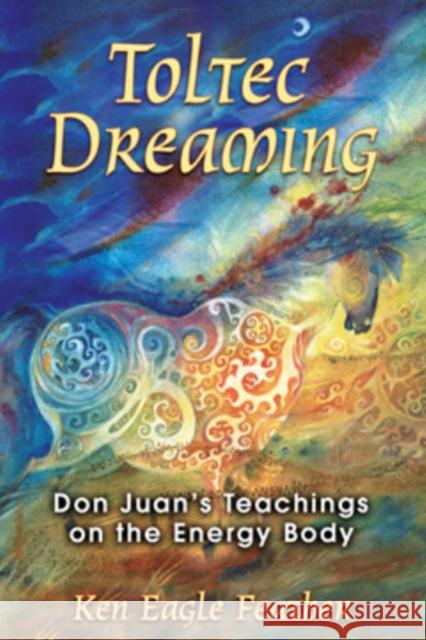 Toltec Dreaming: Don Juan's Teachings on the Energy Body Eagle Feather, Ken 9781591430728 Bear & Company - książka