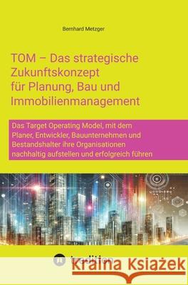 TOM - Das strategische  Zukunftskonzept  für Planung, Bau und  Immobilienmanagement Metzger, Bernhard 9783384593931 tredition - książka