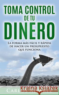 Toma Control De Tu Dinero: La Forma Más Fácil Y Rápida De Hacer Un Presupuesto Que Funciona Alvarez, Carlos 9781533585370 Createspace Independent Publishing Platform - książka