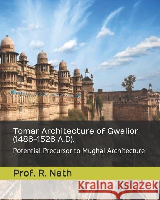 Tomar Architecture of Gwalior (1486-1526 A.D).: Potential Precursor to Mughal Architecture Prof R Nath   9798657552003 Independently Published - książka