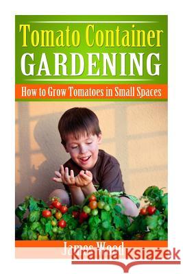Tomato Container Gardening: How to Grow Tomatoes in Small Spaces James Wood 9781508463368 Createspace - książka