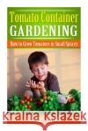Tomato Container Gardening: How to Grow Tomatoes in Small Spaces James Wood 9781508463368 Createspace