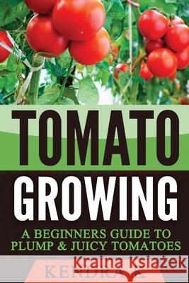 Tomato Growing: A Beginners Guide to Plump & Juicy Tomatoes Kendra K 9781545073933 Createspace Independent Publishing Platform - książka