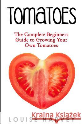 Tomatoes: The Complete Beginners Guide To Growing Your Own Tomatoes Harvey, Louise 9781515269250 Createspace - książka