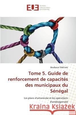 Tome 5. Guide de renforcement de capacités des municipaux du Sénégal Boubacar Diakhate 9786203438833 International Book Market Service Ltd - książka