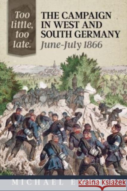 Too Little Too Late: The Campaign in West and South Germany June-July 1866 Michael Embree 9781804513774 Helion & Company - książka