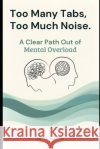 Too Many Tabs, Too Much Noise: A Clear Path Out of Mental Overload Kauz, Eduard 9798248654345 Independently Published