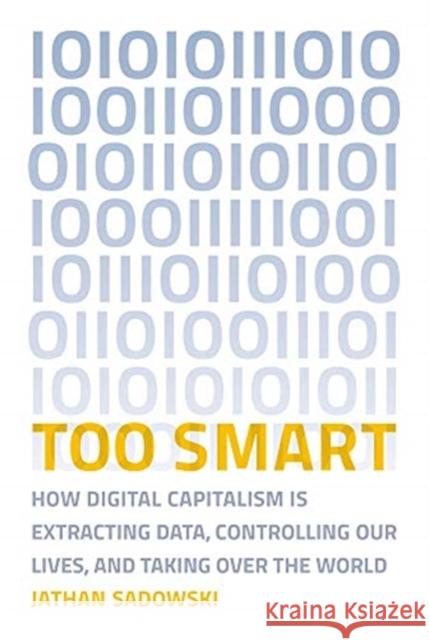 Too Smart: How Digital Capitalism is Extracting Data, Controlling Our Lives, and Taking Over the World Jathan (Research Fellow, Monash University - Caulfield campus) Sadowski 9780262538589 MIT Press Ltd - książka