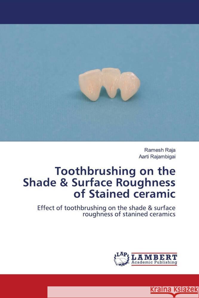 Toothbrushing on the Shade & Surface Roughness of Stained ceramic RAJA, Ramesh, RAJAMBIGAI, AARTI 9786207999309 LAP Lambert Academic Publishing - książka