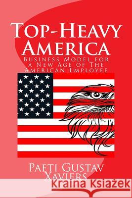 Top-Heavy America: Business Model for a New Age of American Employee Paeti Gustav Xaviers 9781514176863 Createspace Independent Publishing Platform - książka