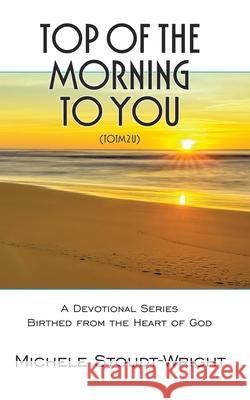 Top of the Morning to You - TOTM2U: A Devotional Series Birthed From The Heart Of God Michele Stoudt-Wright 9781644681947 Covenant Books - książka