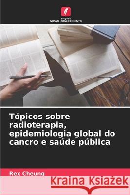 Tópicos sobre radioterapia, epidemiologia global do cancro e saúde pública Cheung, Rex 9786209036842 Edições Nosso Conhecimento - książka