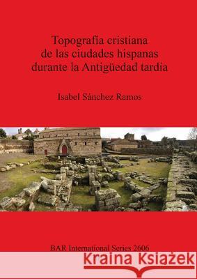 Topografía cristiana de las ciudades hispanas durante la Antigüedad tardía Ramos, Isabel Sánchez 9781407312378 British Archaeological Reports - książka