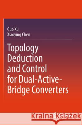 Topology Deduction and Control for Dual-Active-Bridge Converters Xu, Guo, Chen, Xiaoying 9789819748587 Springer - książka