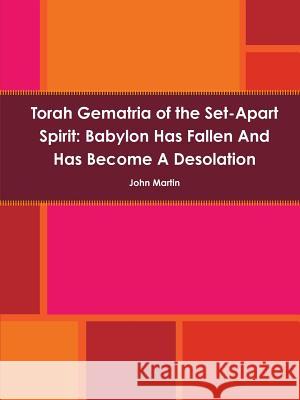 Torah Gematria of the Set-Apart Spirit: Babylon Has Fallen and Has Become A Desolation John Martin 9781312186828 Lulu.com - książka