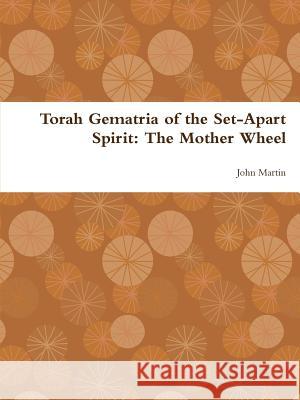 Torah Gematria of the Set-Apart Spirit: The Mother Wheel John Martin 9781304775771 Lulu.com - książka