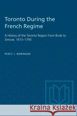 Toronto During the French Regime: A History of the Toronto Region From Brule to Simcoe, 1615-1793 Percy J. Robinson 9781487573249 University of Toronto Press - książka
