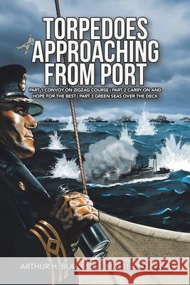 Torpedoes Approaching from Port: Part 1 Convoy on Zigzag Course Part 2 Carry on and Hope for the Best Part 3 Green Seas over the Deck Arthur H Black Dsc Master Mariner   9781728376318 Authorhouse UK - książka