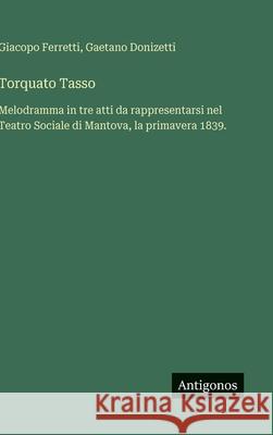 Torquato Tasso: Melodramma in tre atti da rappresentarsi nel Teatro Sociale di Mantova, la primavera 1839. Gaetano Donizetti Giacopo Ferretti 9783388037448 Antigonos Verlag - książka