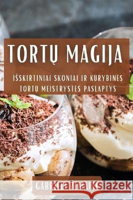 Tortų Magija: Isskirtiniai Skoniai ir Kūrybines Tortų Meistrystes Paslaptys Gabriele Zemaite   9781835192597 Gabriele Zemaite - książka