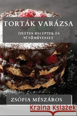 Tortak Varazsa: Izletes Receptek es Sutőműveszet Zsofia Meszaros   9781835196632 Zsofia Meszaros - książka