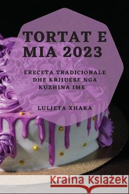 Tortat e Mia 2023: Receta Tradicionale dhe Krijuese nga Kuzhina Ime Luljeta Xhaka   9781783817207 Luljeta Xhaka - książka