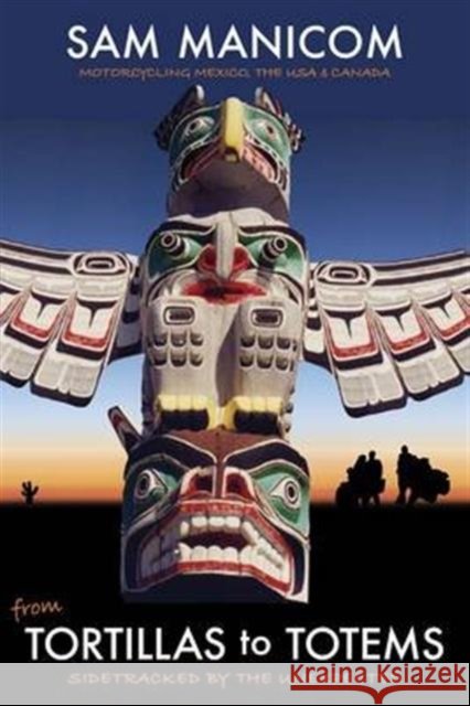 Tortillas to Totems: Motorcycling Mexico, the USA and Canada. Sidetracked by the Unexpected Sam Manicom 9780955657337 Sam Manicom - książka