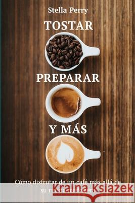Tostar, preparar y más: Cómo disfrutar de un café más allá de su rutina mañanera Perry, Stella 9781953714053 Natalia Stepanova - książka