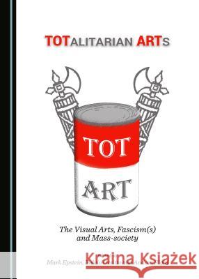 Totalitarian Arts: The Visual Arts, Fascism(s) and Mass-Society Mark Epstein Fulvio Orsitto 9781443828741 Cambridge Scholars Publishing - książka