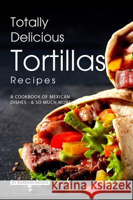 Totally Delicious Tortillas Recipes: A Cookbook of Mexican Dishes - SO Much More! Barbara Riddle 9781077999480 Independently Published - książka