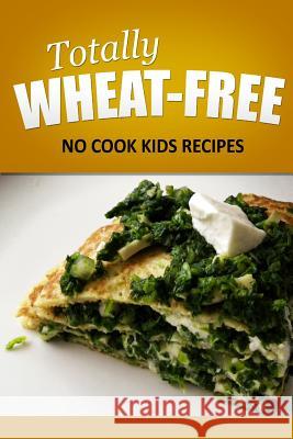 Totally Wheat Free - No Cook Kids Recipes: Wheat Free Cooking for the Wheat Free Grain Free, Wheat Free Dairy Free lifestyle Free, Totally Wheat 9781496107114 Createspace - książka