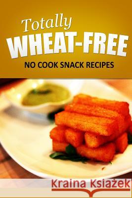 Totally Wheat Free - No Cook Snacks Recipes: Wheat Free Cooking for the Wheat Free Grain Free, Wheat Free Dairy Free lifestyle Free, Totally Wheat 9781496107404 Createspace - książka