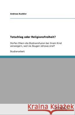 Totschlag oder Religionsfreiheit? : Dürfen Eltern die Bluttransfusion bei ihrem Kind verweigern, weil sie Zeugen Jehovas sind? Andreas Kuebler 9783640364374 Grin Verlag - książka
