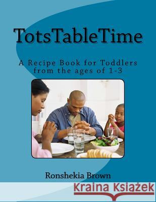 TotsTableTime: A Recipe Book for Toddlers from the ages 1-3 Brown, Ronshekia M. 9781503103153 Createspace Independent Publishing Platform - książka