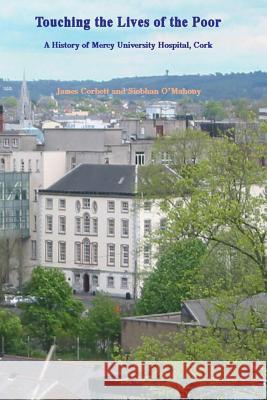 Touching the Lives of the Poor: A History of Mercy University Hospital, Cork, Ireland MR James Corbett MS Siobhan O'Mahony 9781518686917 Createspace - książka
