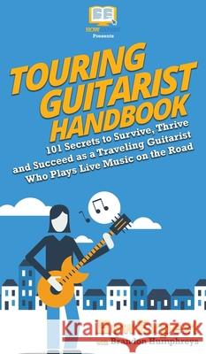Touring Guitarist Handbook: 101 Secrets to Survive, Thrive, and Succeed as a Traveling Guitarist Who Plays Live Music on the Road Howexpert, Brandon Humphreys 9781950864508 Howexpert - książka