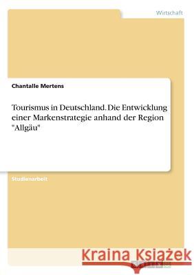 Tourismus in Deutschland. Die Entwicklung einer Markenstrategie anhand der Region Allgäu Mertens, Chantalle 9783668852143 Grin Verlag - książka