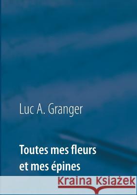 Toutes mes fleurs et mes épines: Mon ultime recueil de chants et de poésie Luc A Granger 9782322161591 Books on Demand - książka