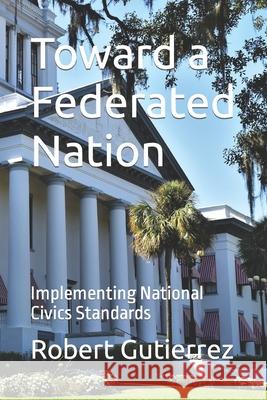 Toward a Federated Nation: Implementing National Civics Standards Robert Gutierrez 9781734581317 G/C Federated - książka